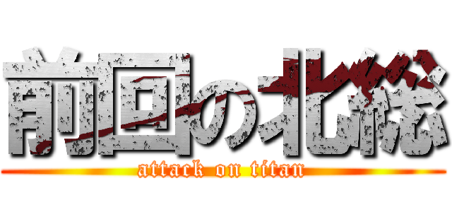 前回の北総 (attack on titan)