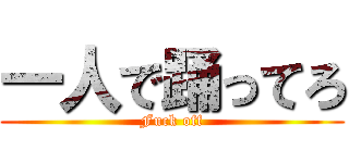 一人で踊ってろ (Fuck off)