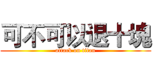 可不可以退十塊 (attack on titan)
