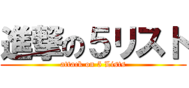 進撃の５リスト (attack on 5 Lists)