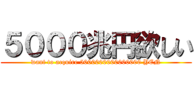 ５０００兆円欲しい (want to acquire 5000000000000000 YEN)