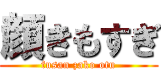 顔きもすぎ (fusan zako otu)