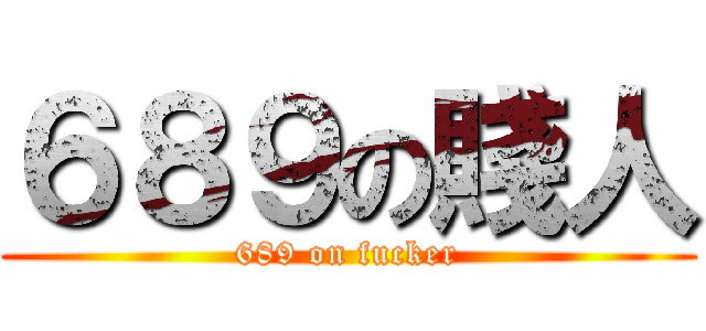 ６８９の賤人 (689 on fucker)