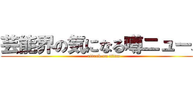 芸能界の気になる噂ニュース (attack on titan)