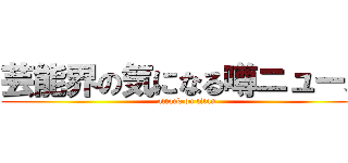 芸能界の気になる噂ニュース (attack on titan)