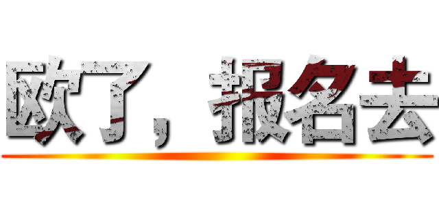 欧了，报名去 ()