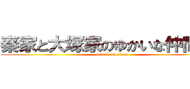 秦家と大塚家のゆかいな仲間たち (attack on titan)