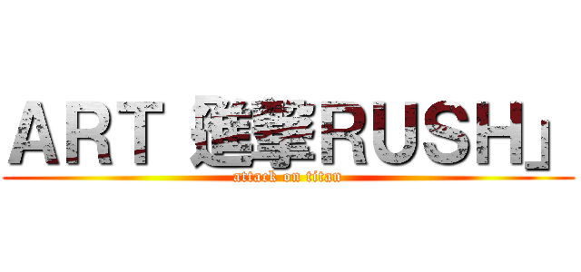 ＡＲＴ「進撃ＲＵＳＨ」 (attack on titan)
