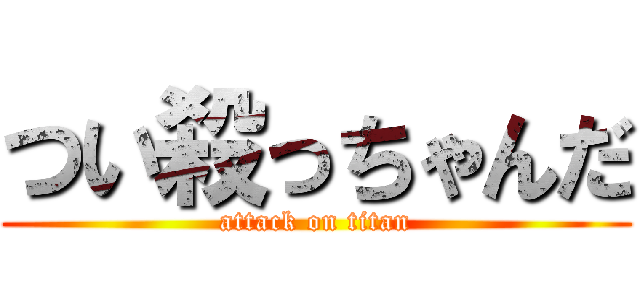 つい殺っちゃんだ (attack on titan)