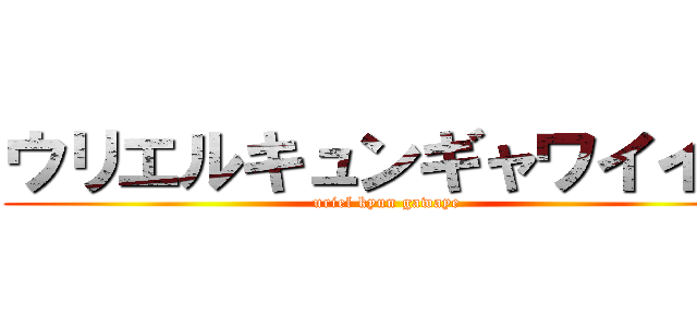 ウリエルキュンギャワイイイ (uriel kyun gawaye)