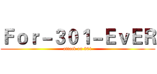 Ｆｏｒ－３０１－ＥｖＥＲ (attack on 301)