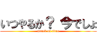 いつやるか？ 今でしょ (attack on titan)