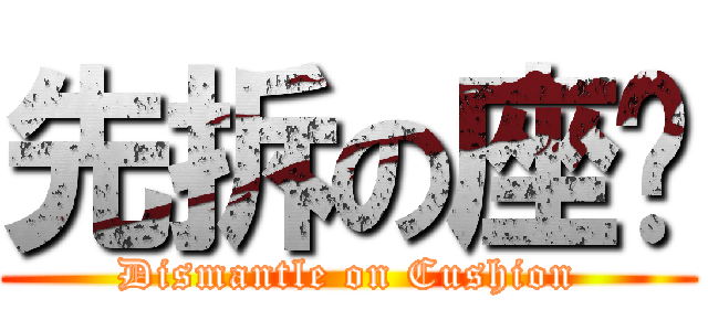 先拆の座壂 (Dismantle on Cushion)
