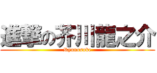 進撃の芥川龍之介 (Ryunosuke)