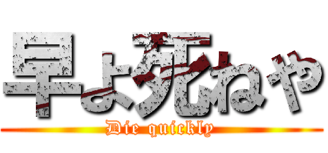 早よ死ねや (Die quickly)