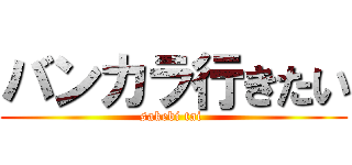 バンカラ行きたい (sakebi tai )