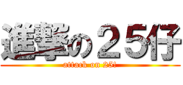 進撃の２５仔 (attack on 25!)