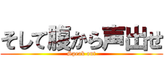 そして腹から声出せ (Speak out)