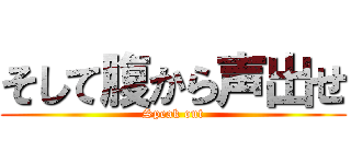そして腹から声出せ (Speak out)
