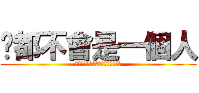 你都不會是一個人 (有些東西的存在他本身就是一種意義)