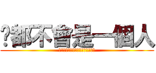 你都不會是一個人 (有些東西的存在他本身就是一種意義)