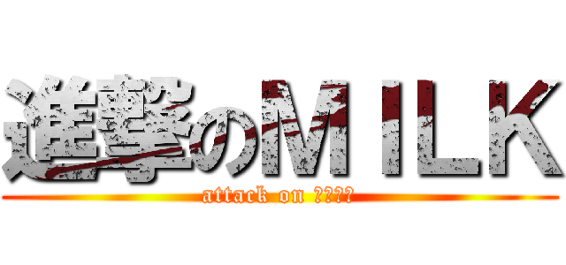 進撃のＭＩＬＫ (attack on ｍｉｌｋ)