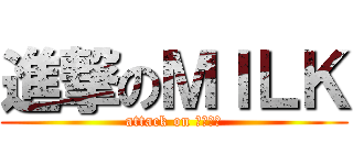 進撃のＭＩＬＫ (attack on ｍｉｌｋ)