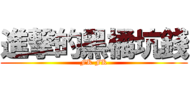 進撃的黑橘坑錢 (FK FK)