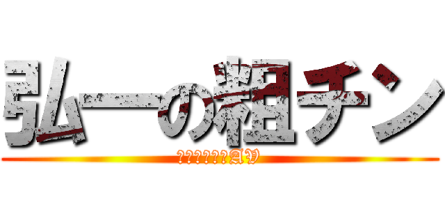 弘一の粗チン (でも気持ちはAV)