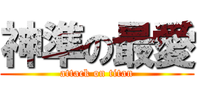 神準の最愛 (attack on titan)
