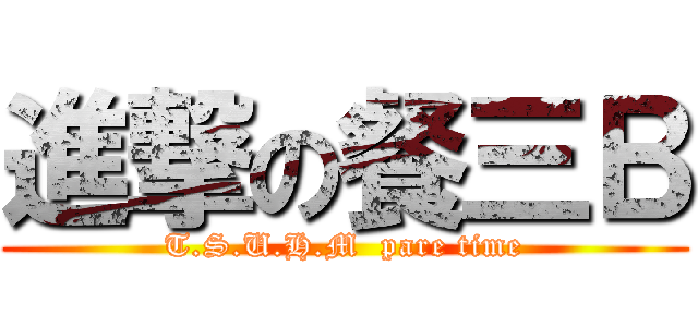 進撃の餐三Ｂ (T.S.U.H.M  pare time)