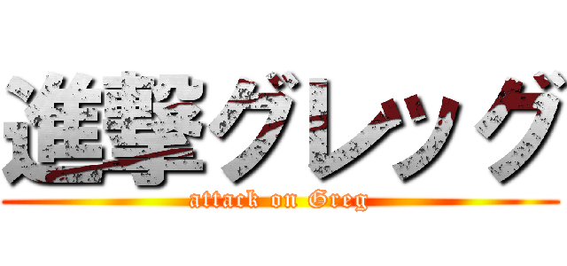 進撃グレッグ (attack on Greg)