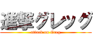 進撃グレッグ (attack on Greg)