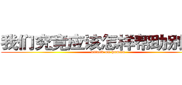 我们究竟应该怎样帮助别人？ (attack on human)