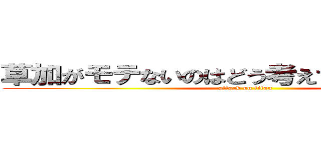 草加がモテないのはどう考えても乾巧が悪い (attack on titan)