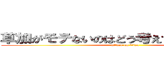 草加がモテないのはどう考えても乾巧が悪い (attack on titan)