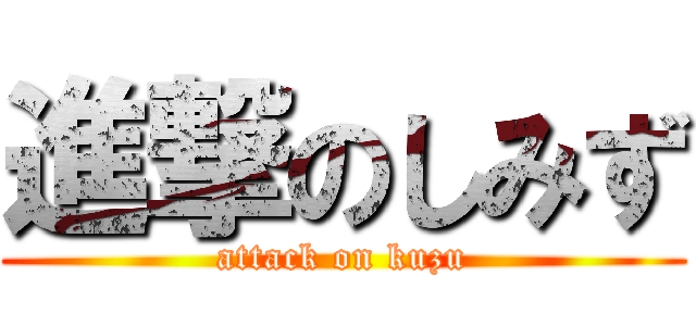 進撃のしみず (attack on kuzu)