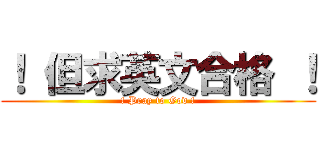 ！ 但求英文合格 ！ (! Pray to God !)