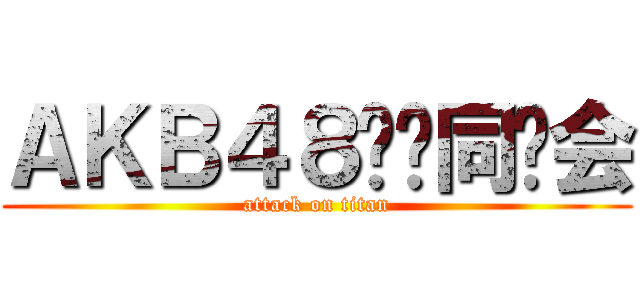 ＡＫＢ４８饭酱同乐会 (attack on titan)