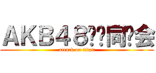 ＡＫＢ４８饭酱同乐会 (attack on titan)