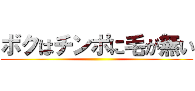 ボクはチンポに毛が無い ()