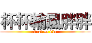 杯杯輸風胖胖 (attack on titan)