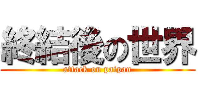 終結後の世界 (attack on paipan)