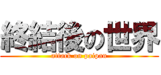 終結後の世界 (attack on paipan)