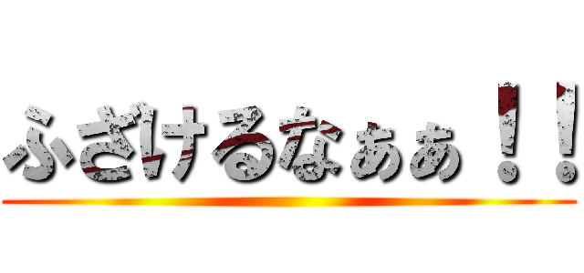 ふざけるなぁぁ！！ ()