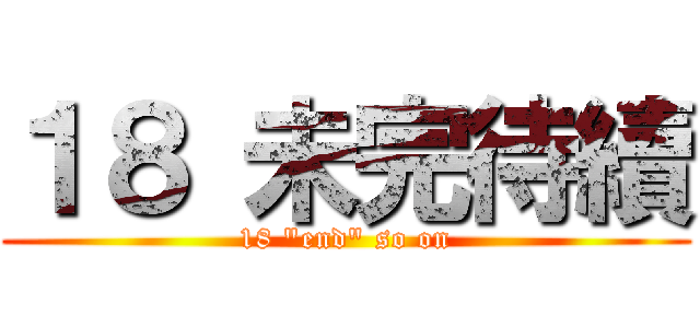 １８ 未完待續 (18 \"end\" so on)