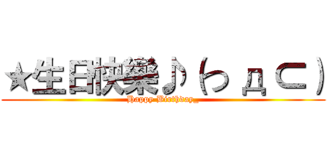 ★生日快樂♪（つ д ⊂） (Happy Birthday_)