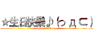 ★生日快樂♪（つ д ⊂） (Happy Birthday_)