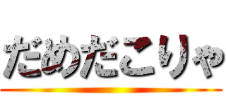 だめだこりゃ ()