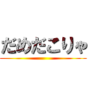 だめだこりゃ ()